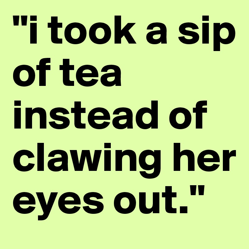"i took a sip of tea instead of clawing her eyes out."