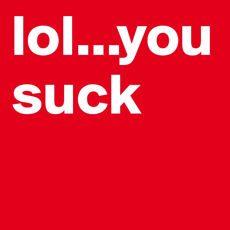 lol...you suck 