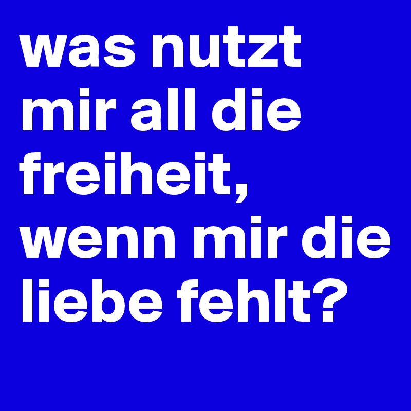 was nutzt mir all die freiheit, wenn mir die liebe fehlt?