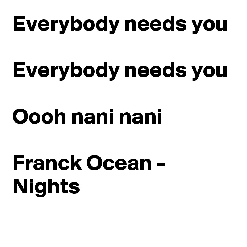 Everybody needs you  
Everybody needs you

Oooh nani nani

Franck Ocean - Nights
