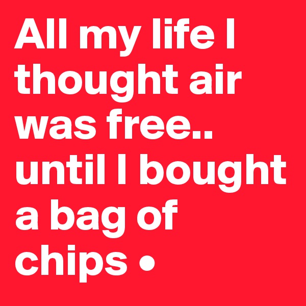 All my life I thought air was free..
until I bought a bag of chips •