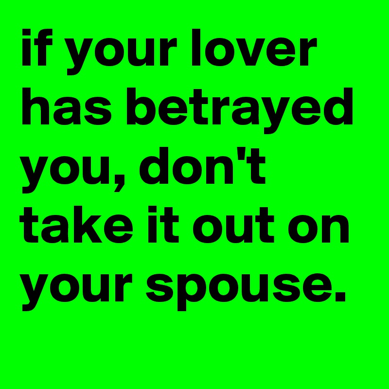 if your lover has betrayed you, don't take it out on your spouse.