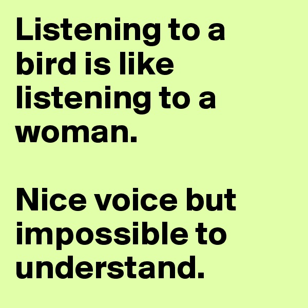 Listening to a bird is like listening to a woman. 

Nice voice but impossible to understand. 