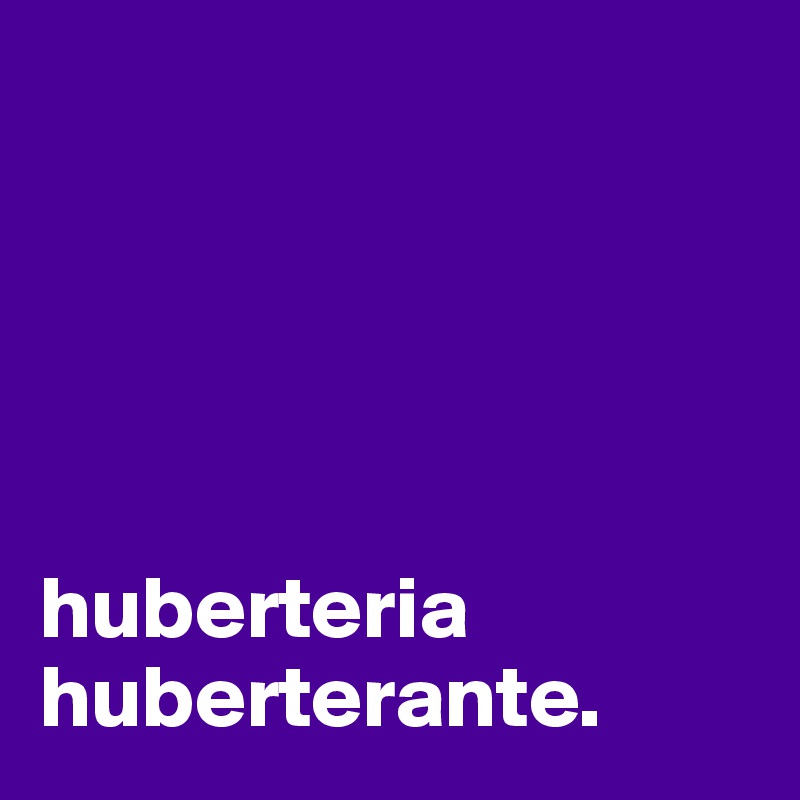 





huberteria
huberterante.