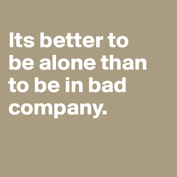                                 Its better to        be alone than to be in bad company.
  
