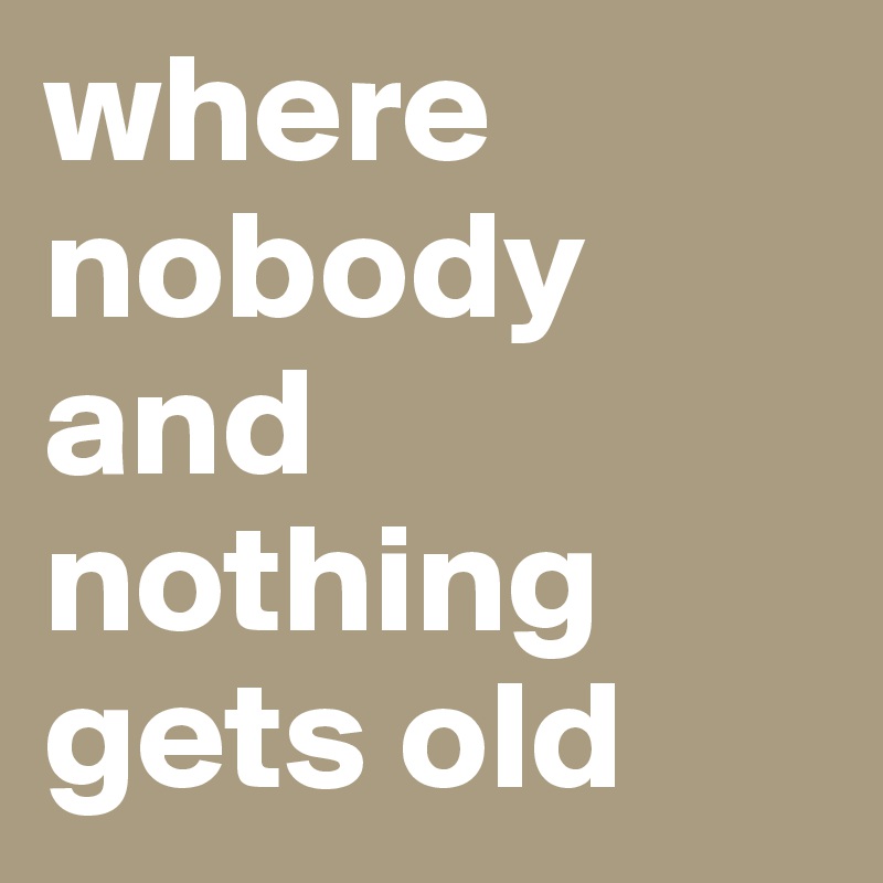 where nobody and nothing gets old