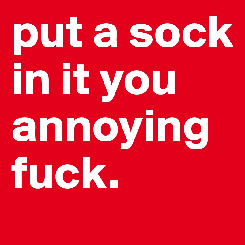 put a sock in it you annoying fuck. 