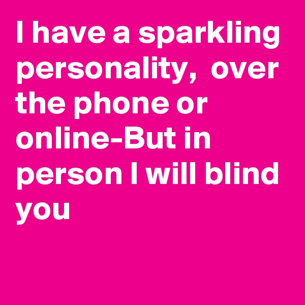 I have a sparkling personality,  over the phone or online-But in person I will blind you
