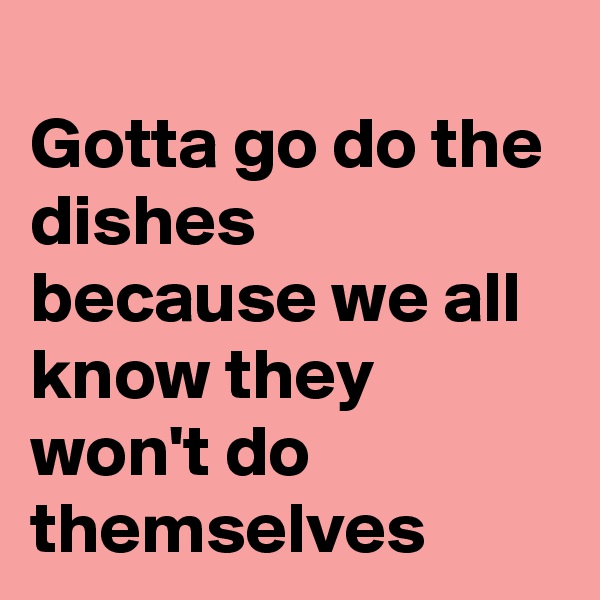
Gotta go do the dishes because we all know they won't do themselves