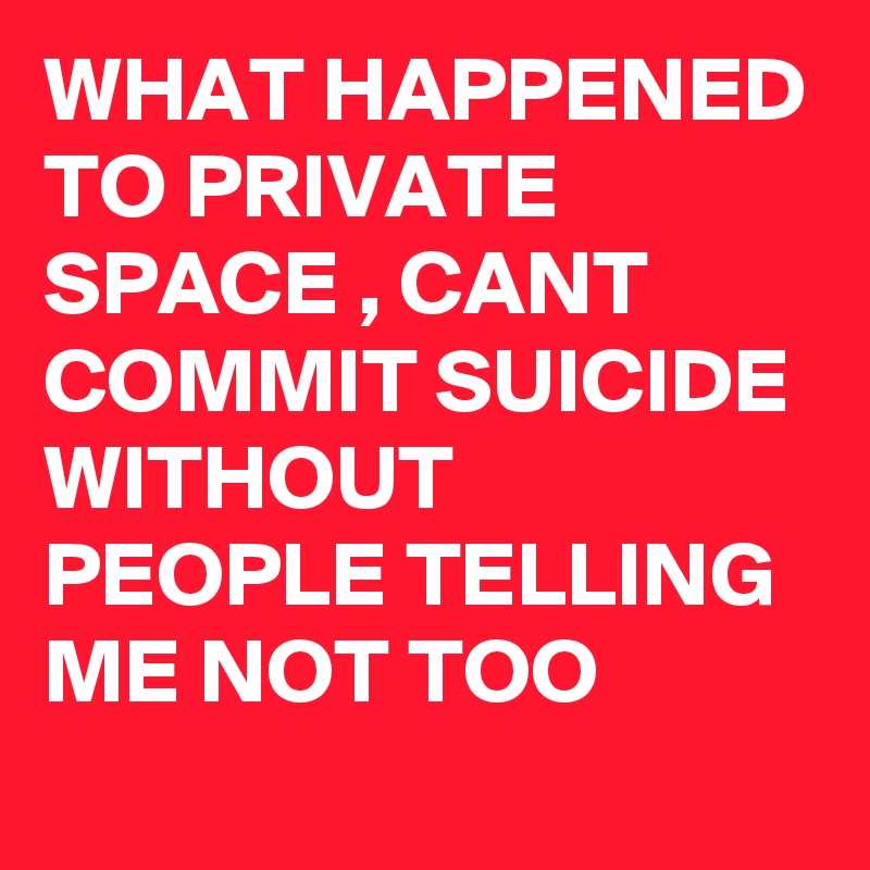 WHAT HAPPENED TO PRIVATE SPACE , CANT COMMIT SUICIDE WITHOUT PEOPLE TELLING ME NOT TOO