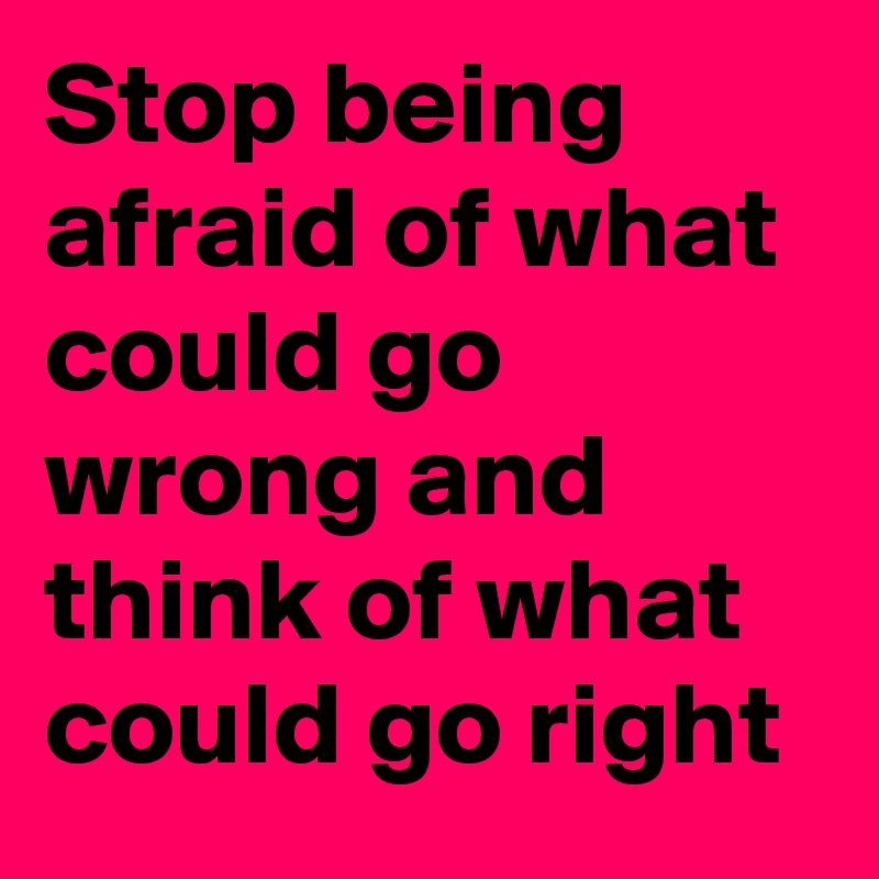 Stop being afraid of what could go wrong and think of what could go right 