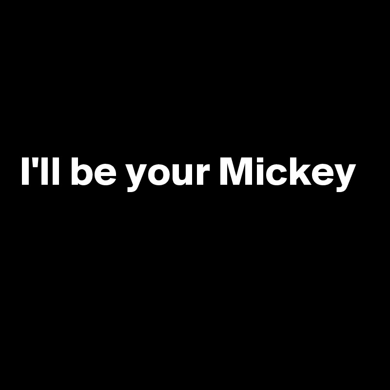 

 
I'll be your Mickey


