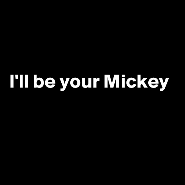 

 
I'll be your Mickey


