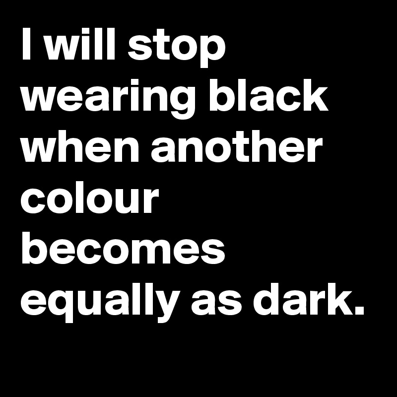 I will stop wearing black when another colour becomes equally as dark.