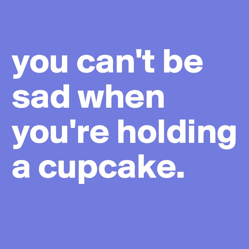 
you can't be sad when you're holding a cupcake.
