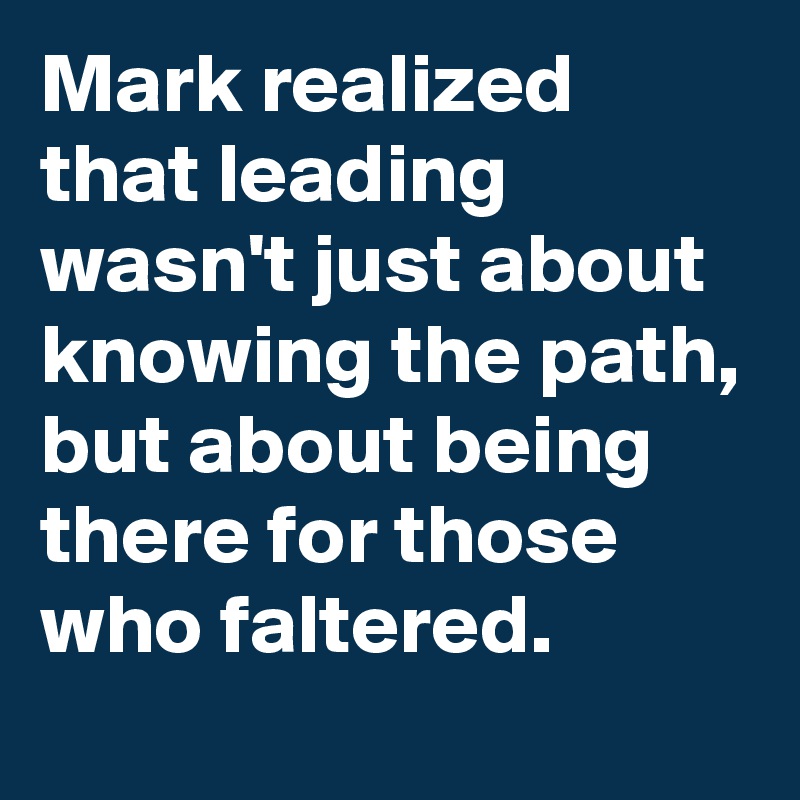 Mark realized that leading wasn't just about knowing the path, but about being there for those who faltered.