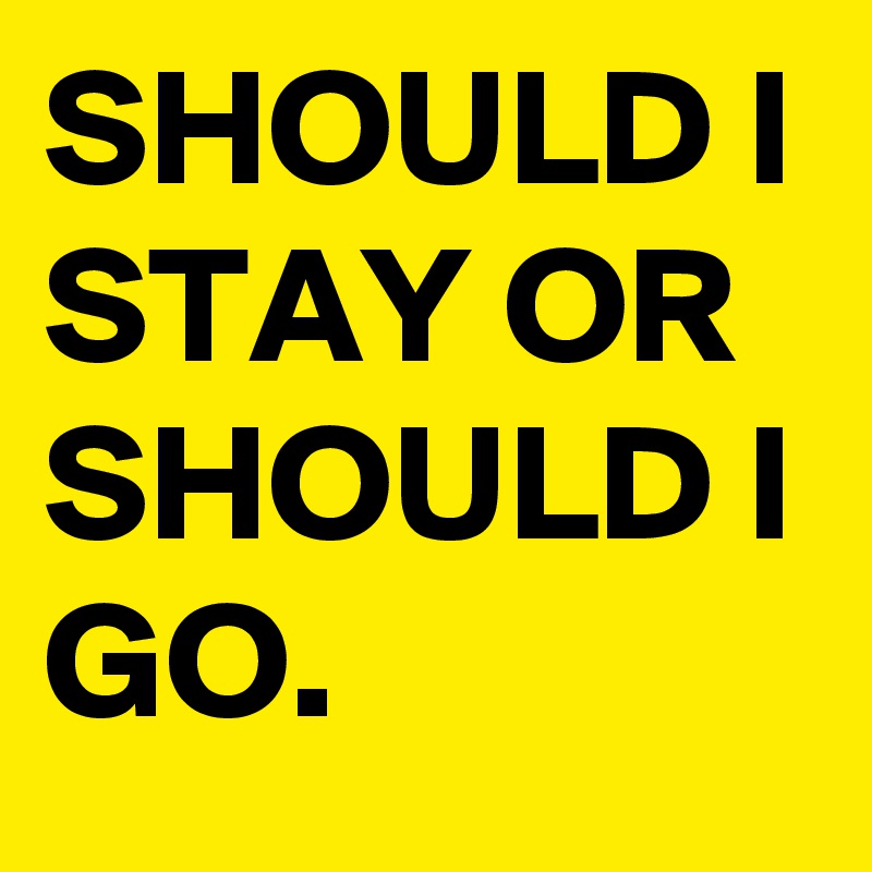 SHOULD I STAY OR SHOULD I GO.