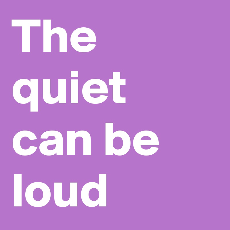 The quiet can be loud