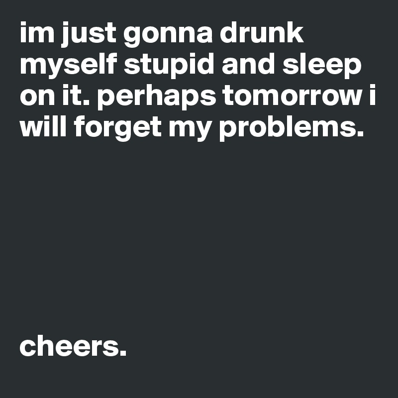 im just gonna drunk myself stupid and sleep on it. perhaps tomorrow i will forget my problems.






cheers.