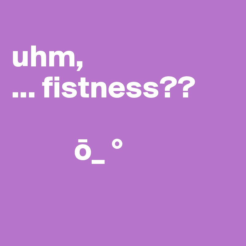 
uhm,
... fistness??

          o_ °

