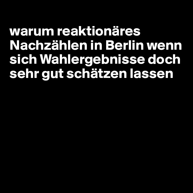 
warum reaktionäres Nachzählen in Berlin wenn sich Wahlergebnisse doch sehr gut schätzen lassen






