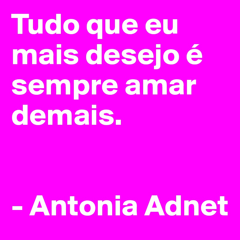 Tudo que eu mais desejo é sempre amar demais.


- Antonia Adnet
