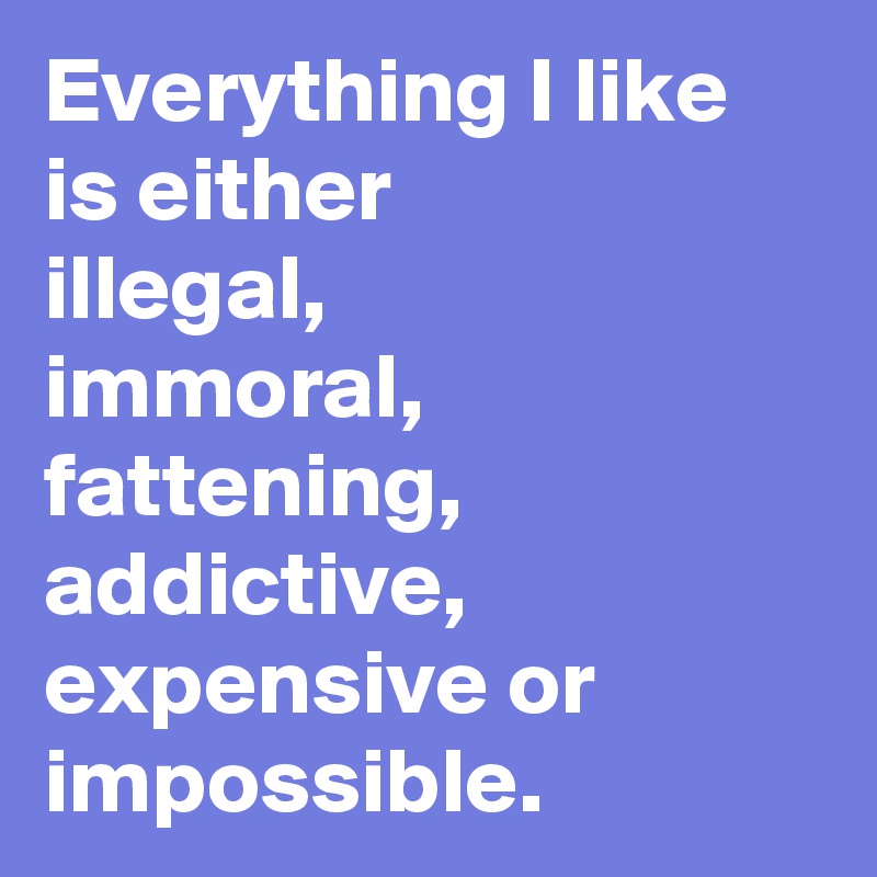 Everything I like is either 
illegal, 
immoral,
fattening, addictive, expensive or impossible. 