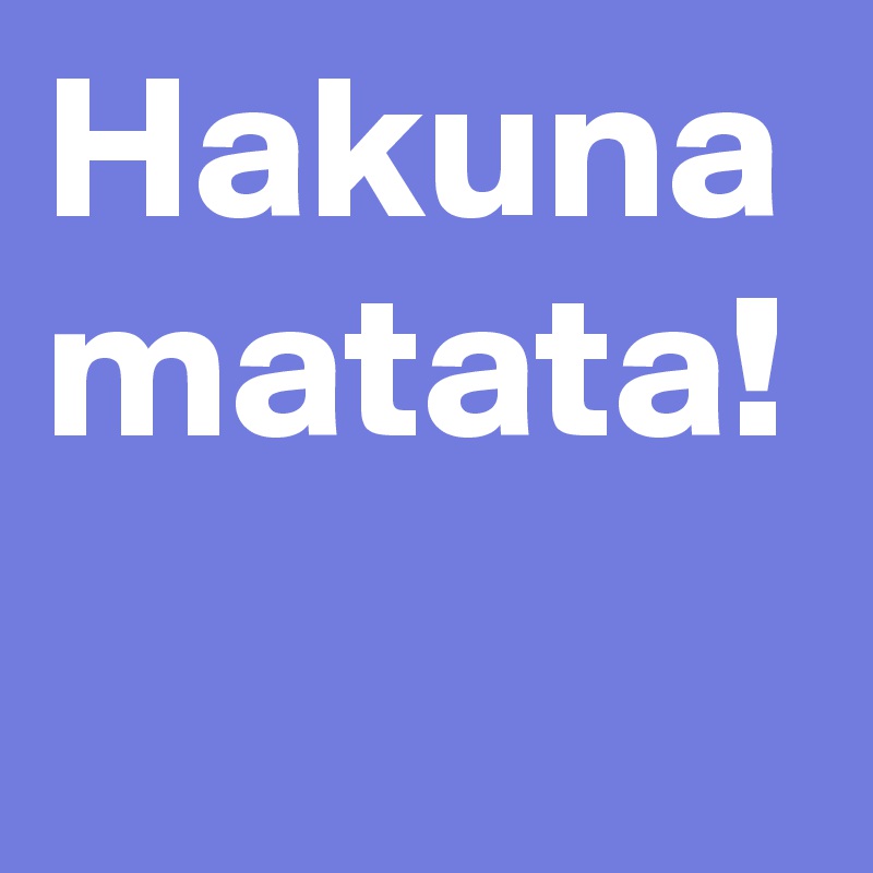 Hakuna matata!