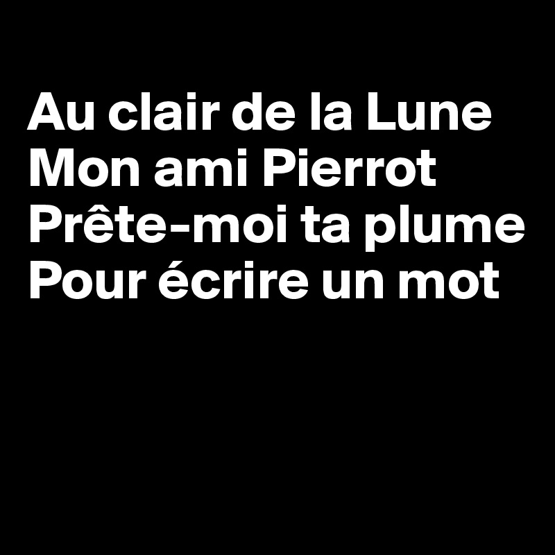 
Au clair de la Lune 
Mon ami Pierrot 
Prête-moi ta plume 
Pour écrire un mot


