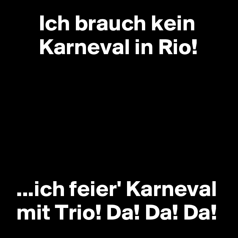       Ich brauch kein
      Karneval in Rio!





 ...ich feier' Karneval
 mit Trio! Da! Da! Da!