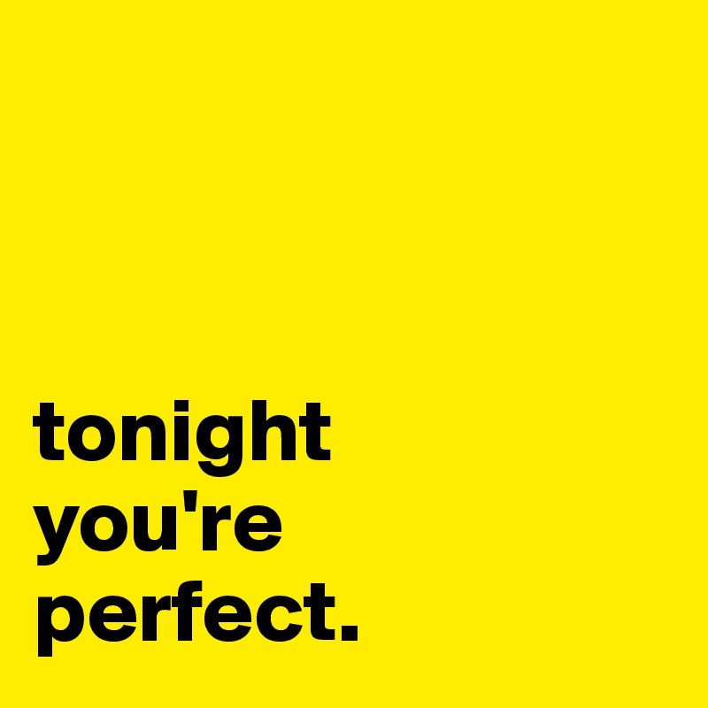 



tonight
you're
perfect.