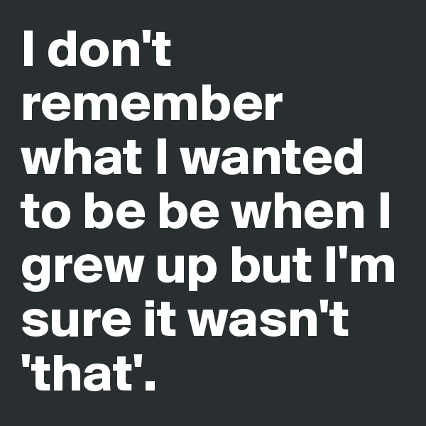 I don't remember what I wanted to be be when I grew up but I'm sure it wasn't 'that'.