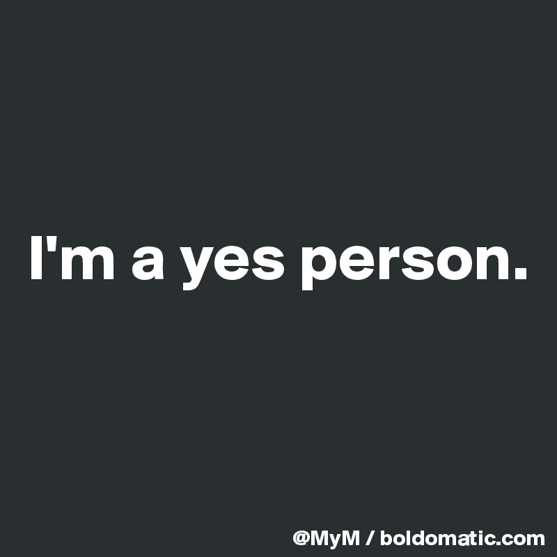


I'm a yes person.


