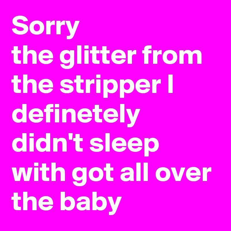 Sorry 
the glitter from the stripper I definetely didn't sleep with got all over the baby