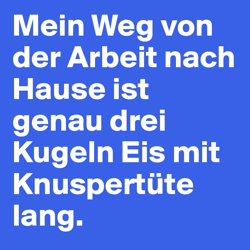Mein Weg von der Arbeit nach Hause ist genau drei Kugeln Eis mit Knuspertüte lang. 
