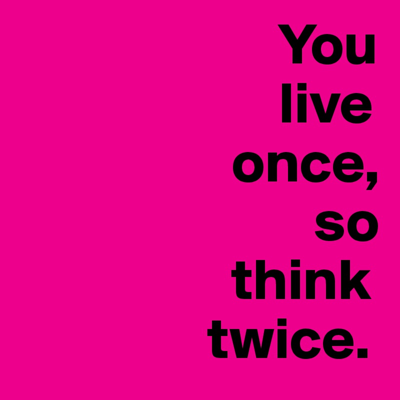 You live once, so think twice. - Post by aana on Boldomatic