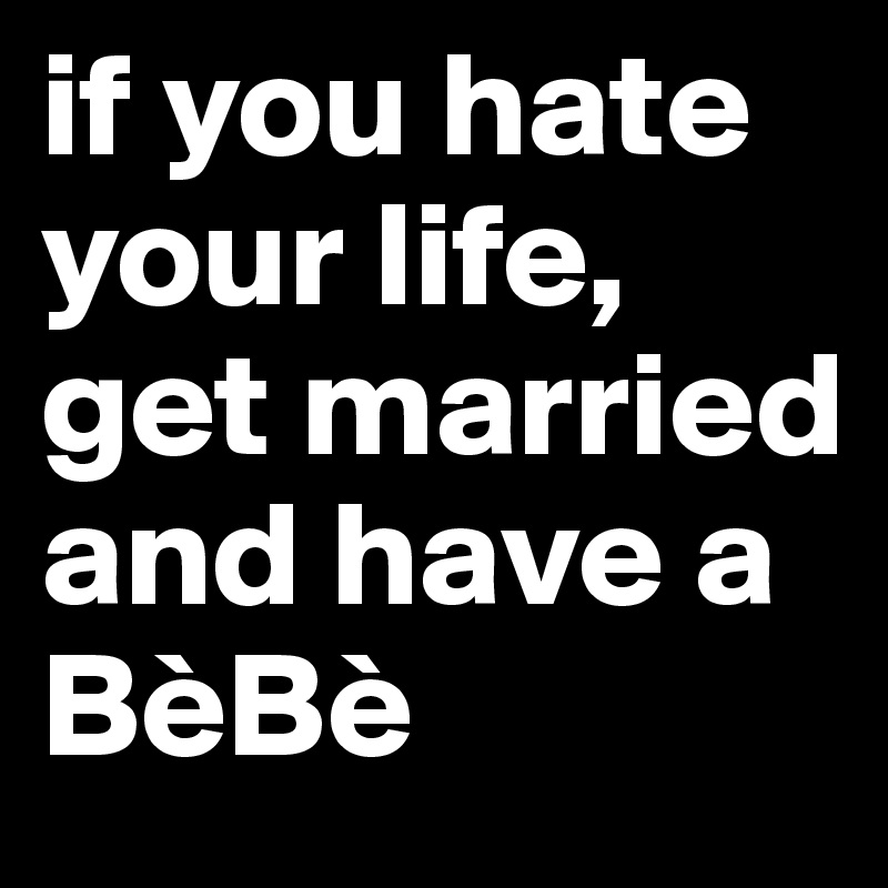 if you hate your life, get married and have a BèBè 