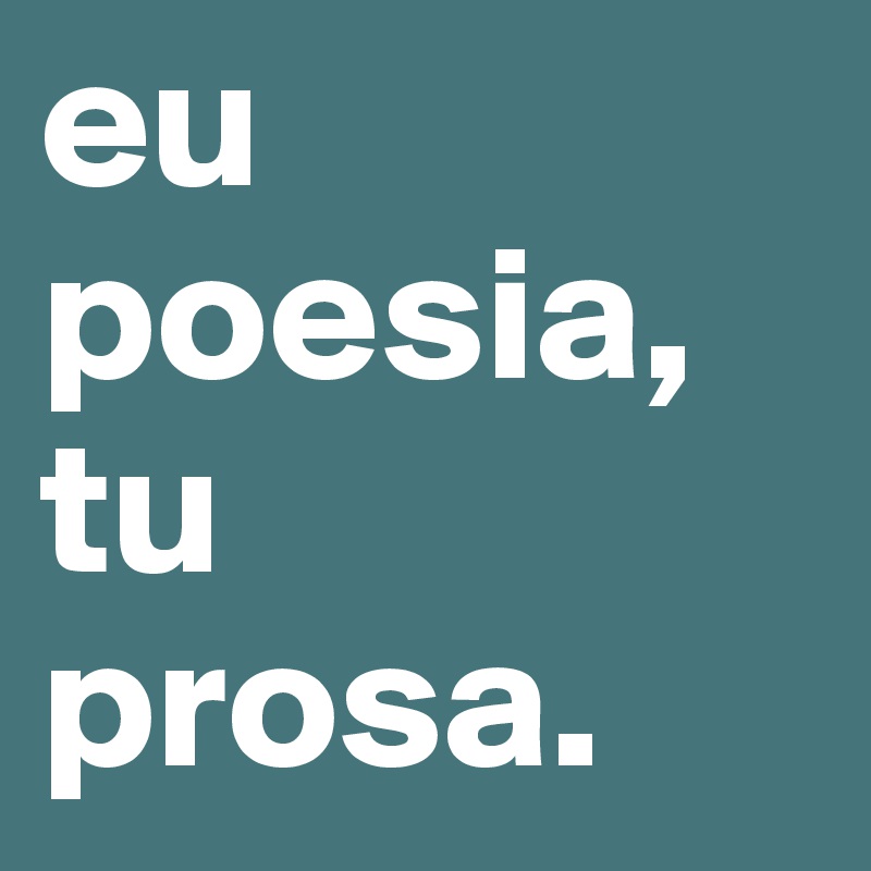 eu poesia,
tu 
prosa.