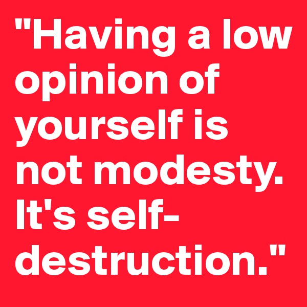 "Having a low opinion of yourself is not modesty. It's self-destruction."