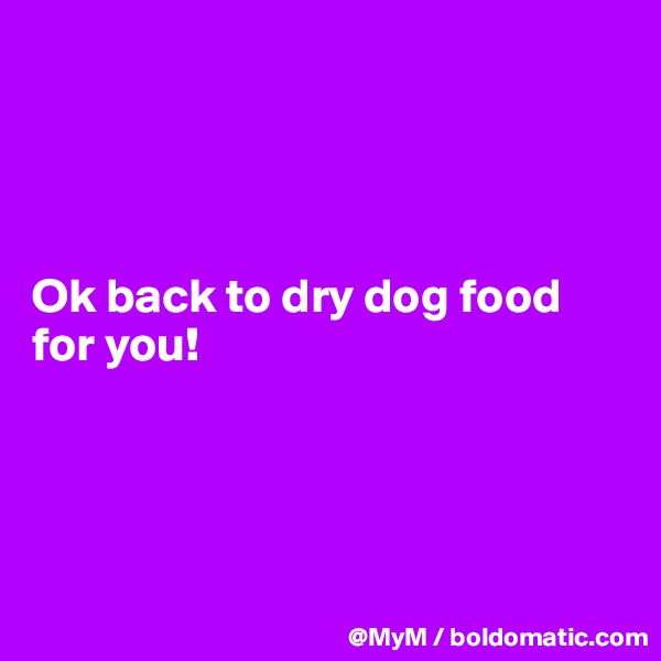 




Ok back to dry dog food for you!




