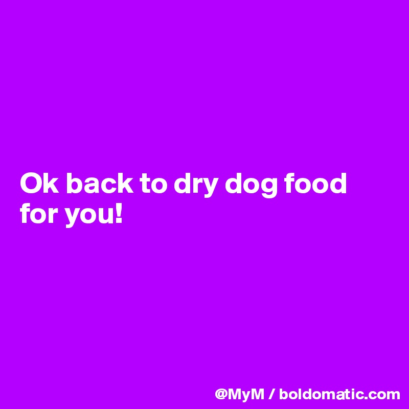 




Ok back to dry dog food for you!




