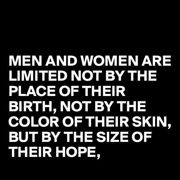 


MEN AND WOMEN ARE LIMITED NOT BY THE PLACE OF THEIR BIRTH, NOT BY THE COLOR OF THEIR SKIN,
BUT BY THE SIZE OF THEIR HOPE,