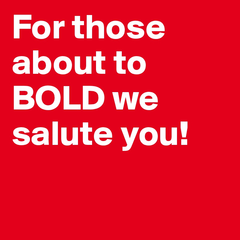 For those about to BOLD we salute you!

