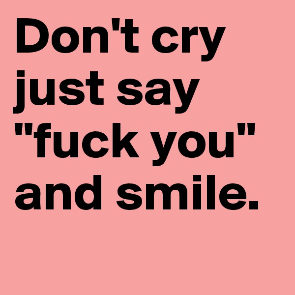 Don't cry just say "fuck you" and smile.
