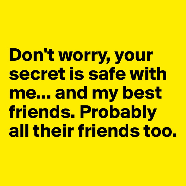 

Don't worry, your secret is safe with me... and my best friends. Probably all their friends too.
