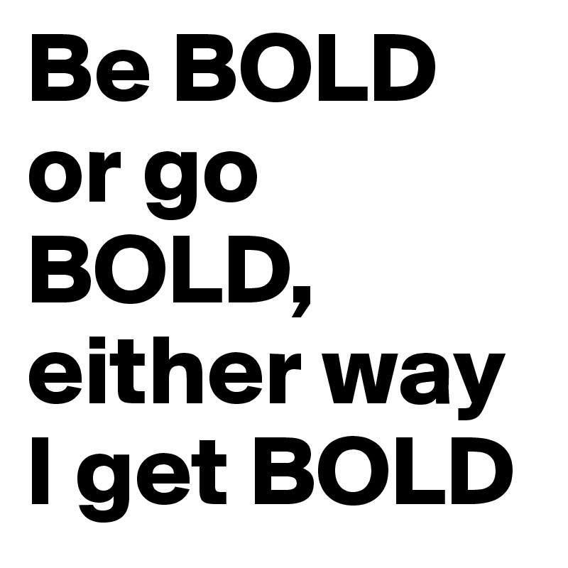 Be BOLD or go BOLD, either way I get BOLD
