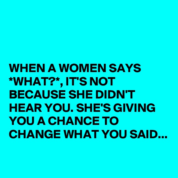 



WHEN A WOMEN SAYS *WHAT?*, IT'S NOT BECAUSE SHE DIDN'T HEAR YOU. SHE'S GIVING YOU A CHANCE TO CHANGE WHAT YOU SAID... 
