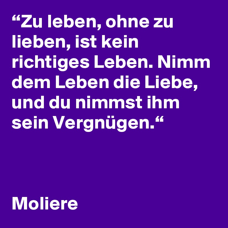 “Zu leben, ohne zu lieben, ist kein richtiges Leben. Nimm dem Leben die