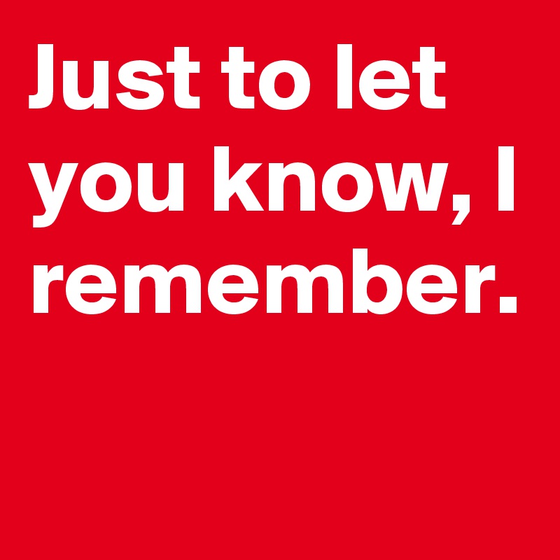 Just to let you know, I remember.