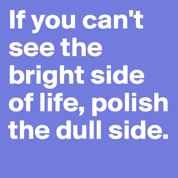 If you can't see the bright side of life, polish the dull side.